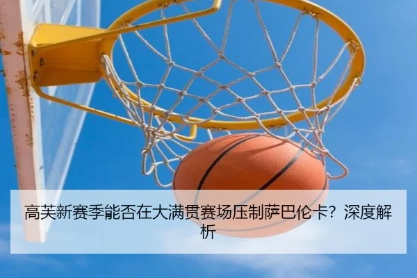 高芙新赛季能否在大满贯赛场压制萨巴伦卡？深度解析