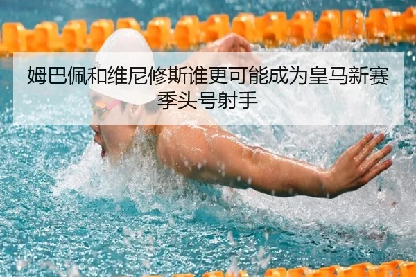 姆巴佩和维尼修斯谁更可能成为皇马新赛季头号射手
