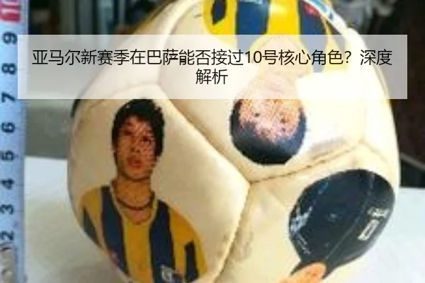 亚马尔新赛季在巴萨能否接过10号核心角色？深度解析