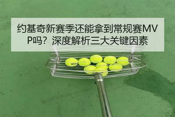 约基奇新赛季还能拿到常规赛MVP吗？深度解析三大关键因素